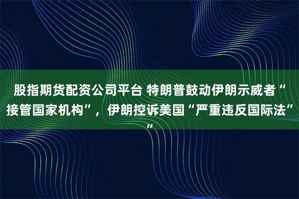 股指期货配资公司平台 特朗普鼓动伊朗示威者“接管国家机构”，伊朗控诉美国“严重违反国际法”