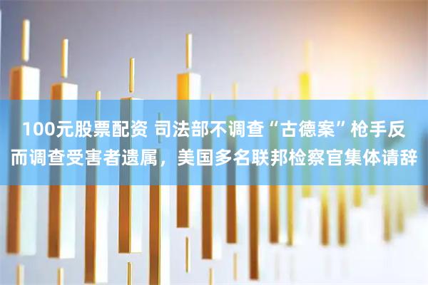 100元股票配资 司法部不调查“古德案”枪手反而调查受害者遗属，美国多名联邦检察官集体请辞