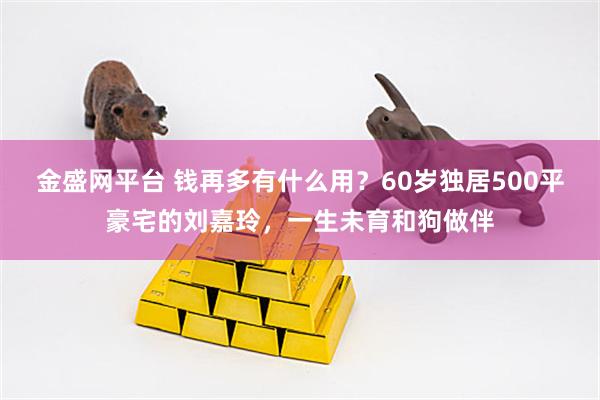 金盛网平台 钱再多有什么用？60岁独居500平豪宅的刘嘉玲，一生未育和狗做伴