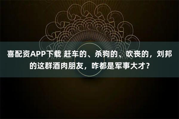 喜配资APP下载 赶车的、杀狗的、吹丧的，刘邦的这群酒肉朋友，咋都是军事大才？