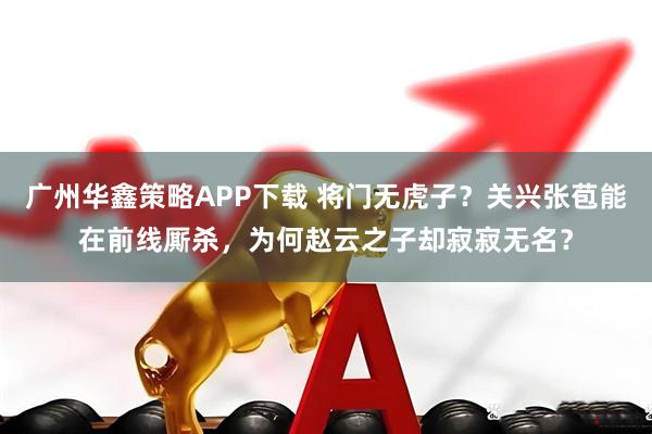 广州华鑫策略APP下载 将门无虎子？关兴张苞能在前线厮杀，为何赵云之子却寂寂无名？
