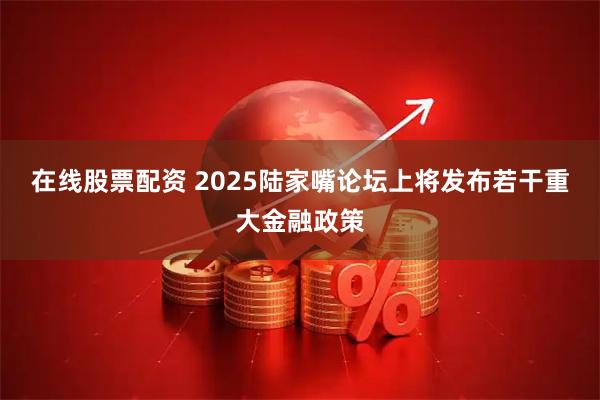 在线股票配资 2025陆家嘴论坛上将发布若干重大金融政策