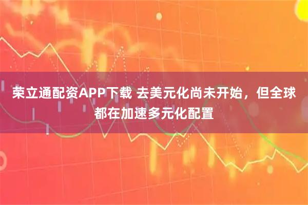 荣立通配资APP下载 去美元化尚未开始，但全球都在加速多元化配置