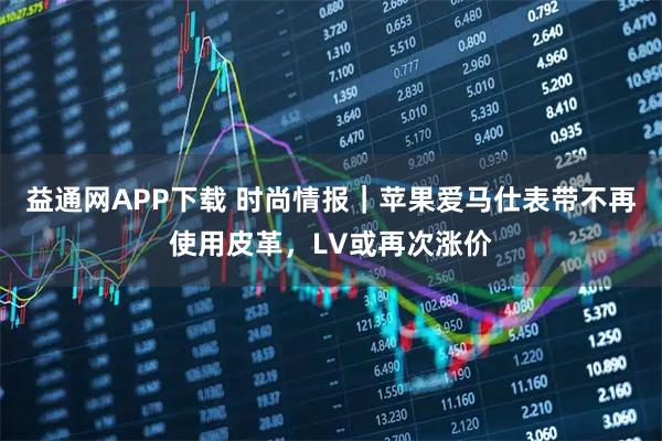 益通网APP下载 时尚情报｜苹果爱马仕表带不再使用皮革，LV或再次涨价