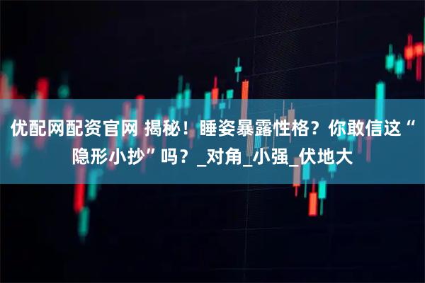 优配网配资官网 揭秘！睡姿暴露性格？你敢信这“隐形小抄”吗？_对角_小强_伏地大