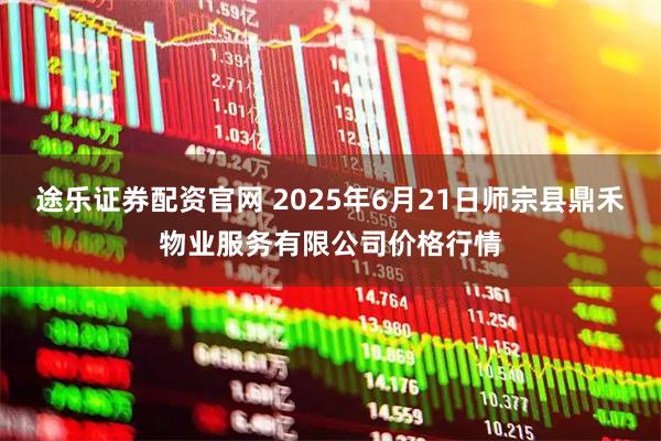 途乐证券配资官网 2025年6月21日师宗县鼎禾物业服务有限公司价格行情