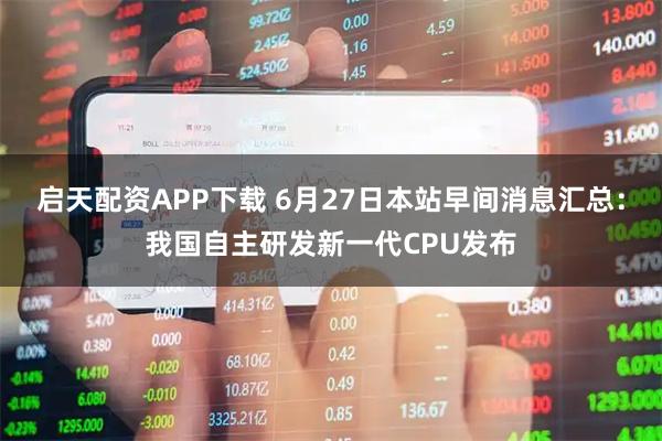 启天配资APP下载 6月27日本站早间消息汇总：我国自主研发新一代CPU发布