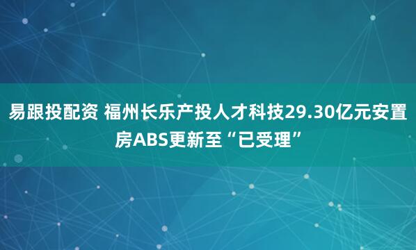 易跟投配资 福州长乐产投人才科技29.30亿元安置房ABS更新至“已受理”