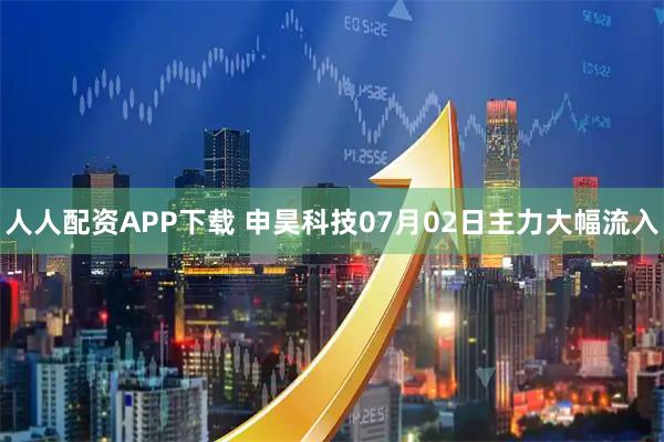 人人配资APP下载 申昊科技07月02日主力大幅流入