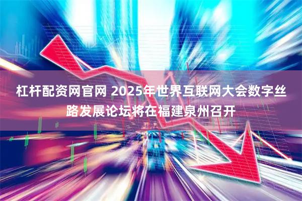 杠杆配资网官网 2025年世界互联网大会数字丝路发展论坛将在福建泉州召开