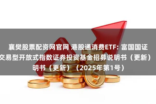 襄樊股票配资网官网 港股通消费ETF: 富国国证港股通消费主题交易型开放式指数证券投资基金招募说明书（更新）（2025年第1号）