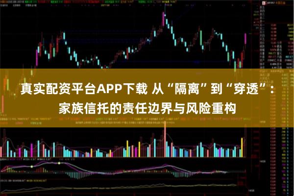 真实配资平台APP下载 从“隔离”到“穿透”：家族信托的责任边界与风险重构