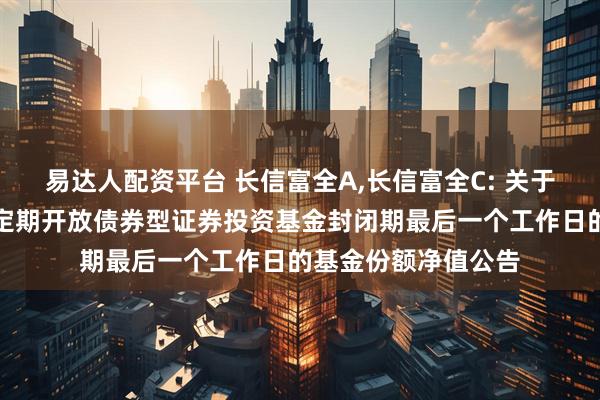易达人配资平台 长信富全A,长信富全C: 关于长信富全纯债一年定期开放债券型证券投资基金封闭期最后一个工作日的基金份额净值公告