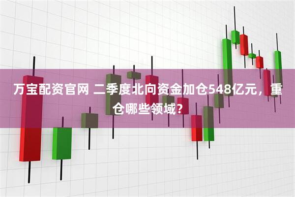 万宝配资官网 二季度北向资金加仓548亿元，重仓哪些领域？