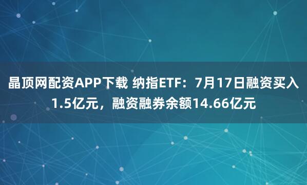 晶顶网配资APP下载 纳指ETF：7月17日融资买入1.5亿元，融资融券余额14.66亿元