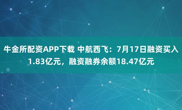 牛金所配资APP下载 中航西飞：7月17日融资买入1.83亿元，融资融券余额18.47亿元