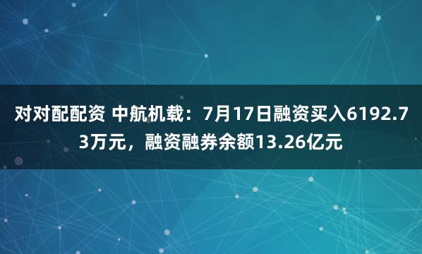 对对配配资 中航机载：7月17日融资买入6192.73万元，融资融券余额13.26亿元