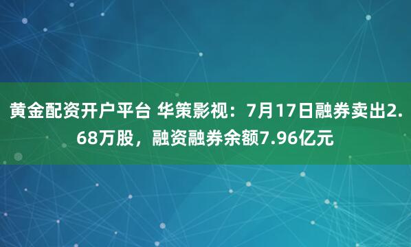 黄金配资开户平台 华策影视：7月17日融券卖出2.68万股，融资融券余额7.96亿元