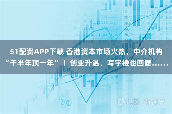 51配资APP下载 香港资本市场火热，中介机构“干半年顶一年” ！创业升温、写字楼也回暖……