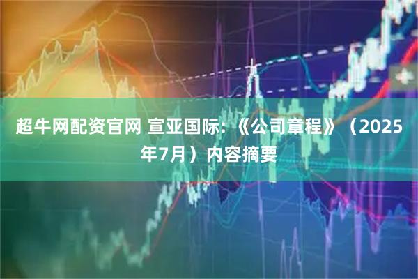 超牛网配资官网 宣亚国际: 《公司章程》（2025年7月）内容摘要
