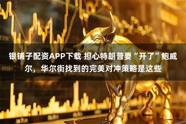 银铺子配资APP下载 担心特朗普要“开了”鲍威尔，华尔街找到的完美对冲策略是这些