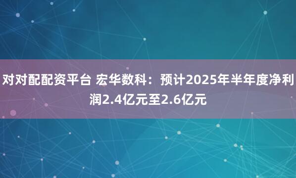 对对配配资平台 宏华数科：预计2025年半年度净利润2.4亿元至2.6亿元