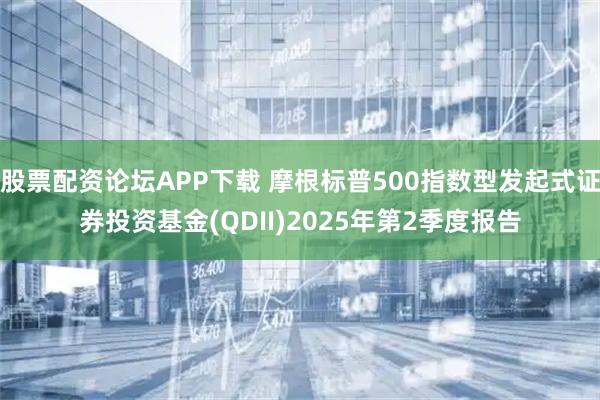 股票配资论坛APP下载 摩根标普500指数型发起式证券投资基金(QDII)2025年第2季度报告