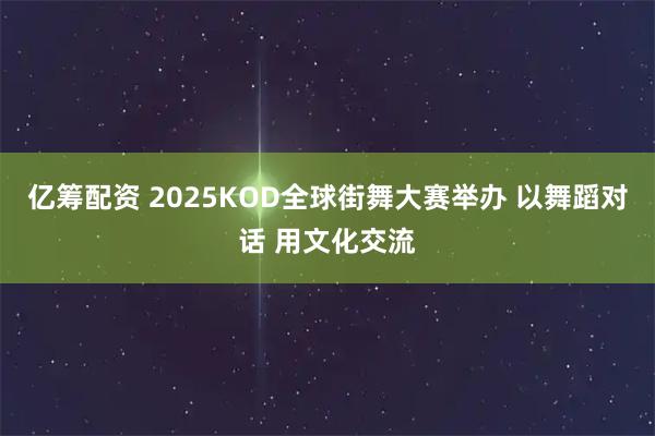 亿筹配资 2025KOD全球街舞大赛举办 以舞蹈对话 用文化交流