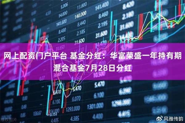 网上配资门户平台 基金分红：华富荣盛一年持有期混合基金7月28日分红