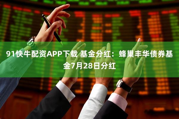 91快牛配资APP下载 基金分红：蜂巢丰华债券基金7月28日分红