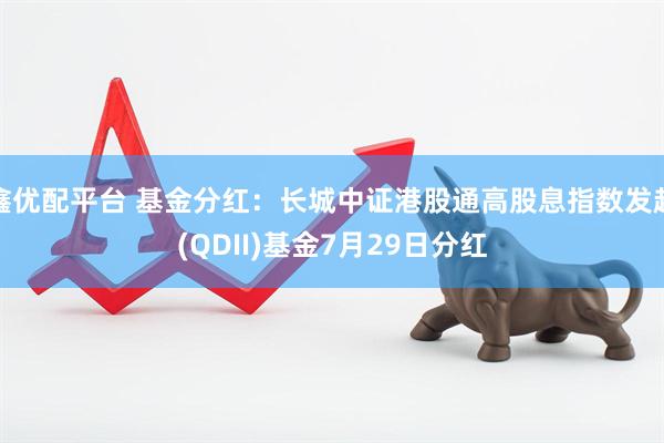 鑫优配平台 基金分红：长城中证港股通高股息指数发起(QDII)基金7月29日分红