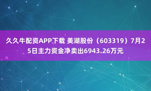 久久牛配资APP下载 美湖股份（603319）7月25日主力资金净卖出6943.26万元