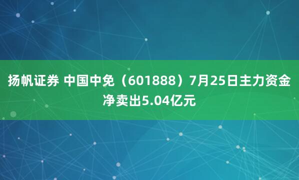 扬帆证券 中国中免（601888）7月25日主力资金净卖出5.04亿元