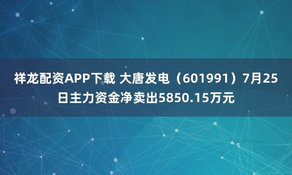 祥龙配资APP下载 大唐发电（601991）7月25日主力资金净卖出5850.15万元