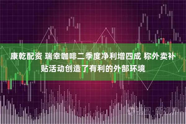 康乾配资 瑞幸咖啡二季度净利增四成 称外卖补贴活动创造了有利的外部环境