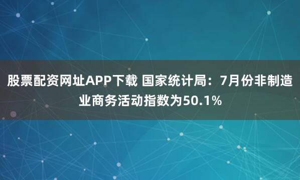 股票配资网址APP下载 国家统计局：7月份非制造业商务活动指数为50.1%