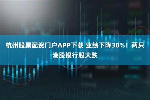 杭州股票配资门户APP下载 业绩下降30%！两只港股银行股大跌