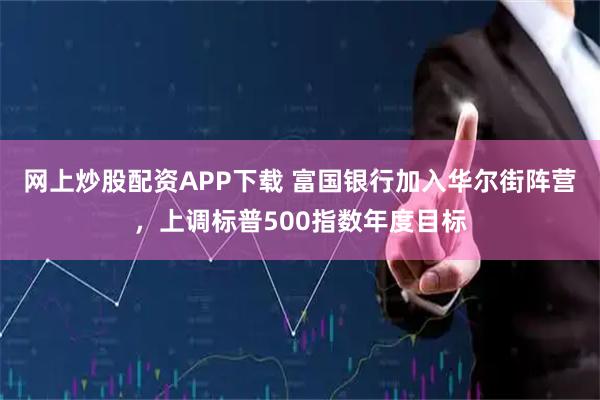 网上炒股配资APP下载 富国银行加入华尔街阵营，上调标普500指数年度目标