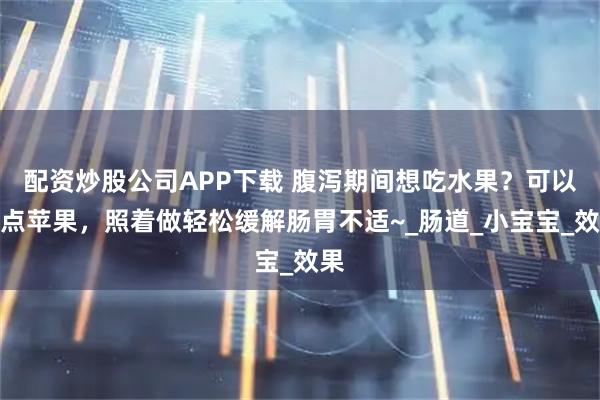 配资炒股公司APP下载 腹泻期间想吃水果?可以吃点苹果,照着做轻松缓解肠胃不适~_肠道_小宝宝_效果
