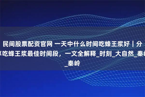 民间股票配资官网 一天中什么时间吃蜂王浆好|分享吃蜂王浆最佳时间段,一文全解释_时刻_大自然_秦岭