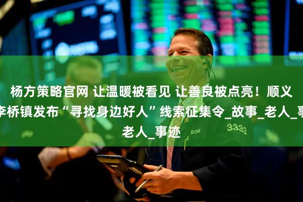 杨方策略官网 让温暖被看见 让善良被点亮！顺义区李桥镇发布“寻找身边好人”线索征集令_故事_老人_事迹