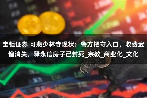 宝钜证券 可悲少林寺现状：警方把守入口，收费武僧消失，释永信房子已封死_宗教_商业化_文化