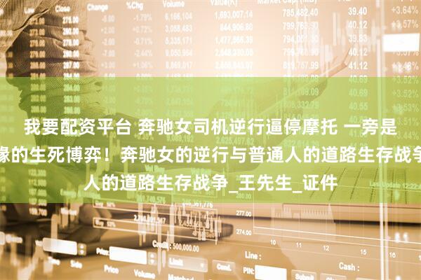 我要配资平台 奔驰女司机逆行逼停摩托 一旁是悬崖，悬崖边缘的生死博弈！奔驰女的逆行与普通人的道路生存战争_王先生_证件