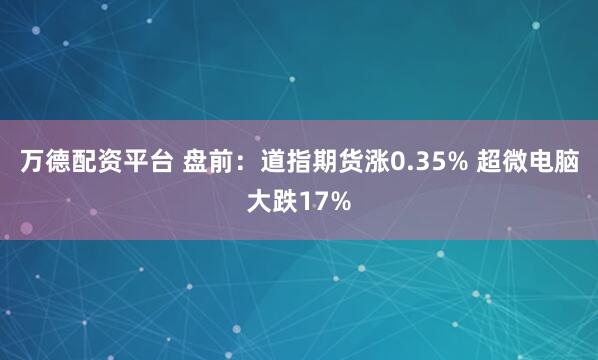 万德配资平台 盘前：道指期货涨0.35% 超微电脑大跌17%