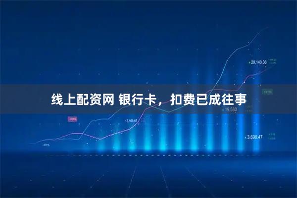 线上配资网 银行卡，扣费已成往事