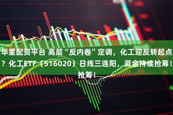 华星配资平台 高层“反内卷”定调，化工迎反转起点？化工ETF（516020）日线三连阳，资金持续抢筹！