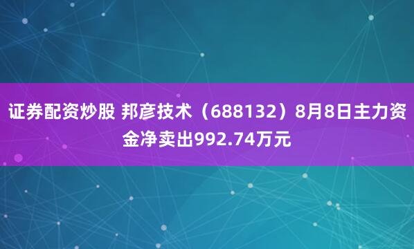 证券配资炒股 邦彦技术（688132）8月8日主力资金净卖出992.74万元