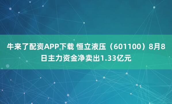 牛来了配资APP下载 恒立液压（601100）8月8日主力资金净卖出1.33亿元