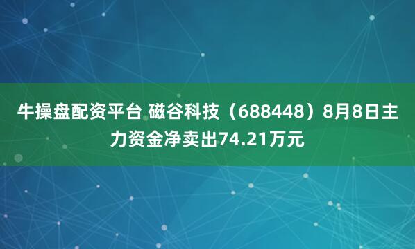 牛操盘配资平台 磁谷科技（688448）8月8日主力资金净卖出74.21万元