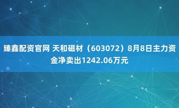 臻鑫配资官网 天和磁材（603072）8月8日主力资金净卖出1242.06万元